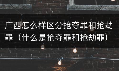 广西怎么样区分抢夺罪和抢劫罪（什么是抢夺罪和抢劫罪）