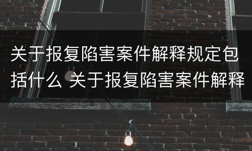 关于报复陷害案件解释规定包括什么 关于报复陷害案件解释规定包括什么