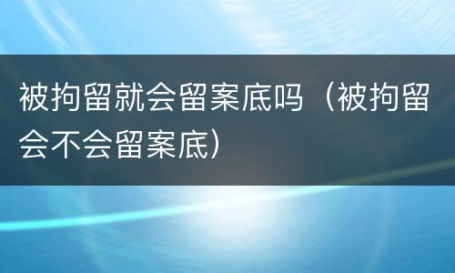 被拘留就会留案底吗（被拘留会不会留案底）