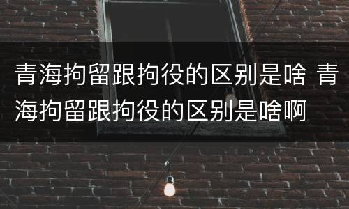 青海拘留跟拘役的区别是啥 青海拘留跟拘役的区别是啥啊