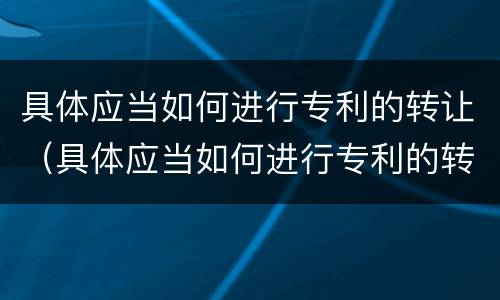 具体应当如何进行专利的转让（具体应当如何进行专利的转让确认）