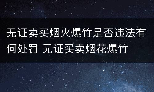 无证卖买烟火爆竹是否违法有何处罚 无证买卖烟花爆竹