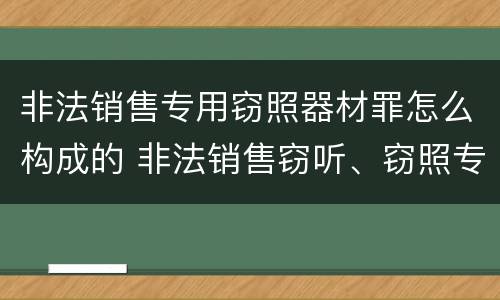 非法销售专用窃照器材罪怎么构成的 非法销售窃听、窃照专用器材罪