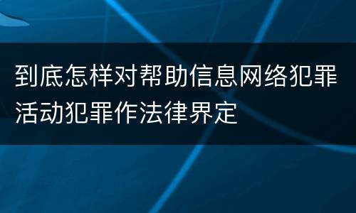 到底怎样对帮助信息网络犯罪活动犯罪作法律界定