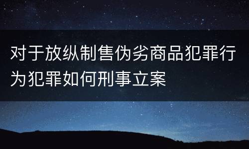 对于放纵制售伪劣商品犯罪行为犯罪如何刑事立案