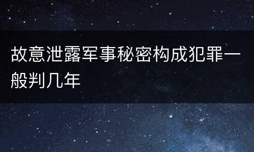 故意泄露军事秘密构成犯罪一般判几年