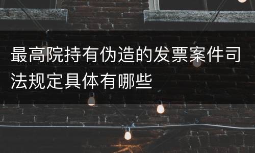 最高院持有伪造的发票案件司法规定具体有哪些