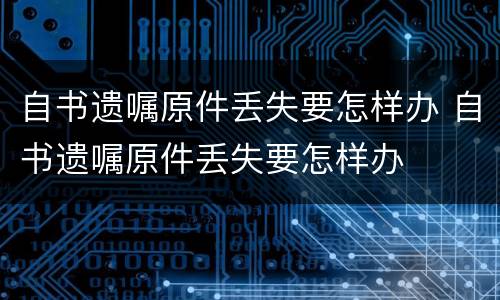 自书遗嘱原件丢失要怎样办 自书遗嘱原件丢失要怎样办