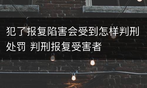 犯了报复陷害会受到怎样判刑处罚 判刑报复受害者