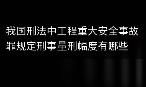 我国刑法中工程重大安全事故罪规定刑事量刑幅度有哪些