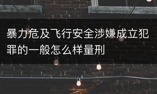 暴力危及飞行安全涉嫌成立犯罪的一般怎么样量刑