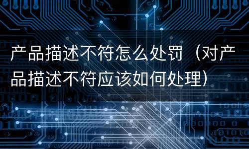 产品描述不符怎么处罚（对产品描述不符应该如何处理）
