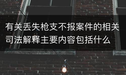 有关丢失枪支不报案件的相关司法解释主要内容包括什么