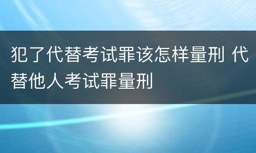 犯了代替考试罪该怎样量刑 代替他人考试罪量刑