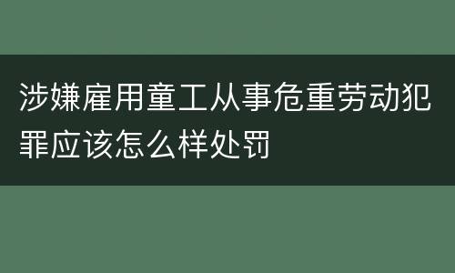 涉嫌雇用童工从事危重劳动犯罪应该怎么样处罚