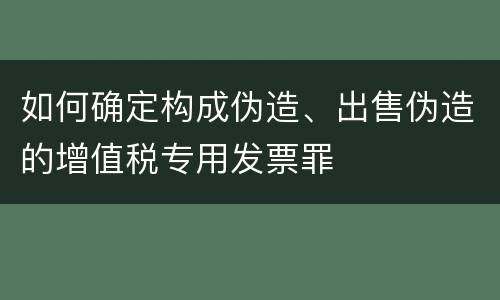 如何确定构成伪造、出售伪造的增值税专用发票罪