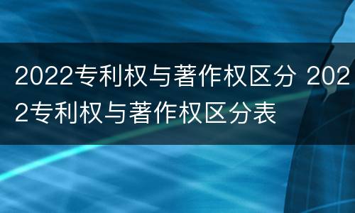 2022专利权与著作权区分 2022专利权与著作权区分表