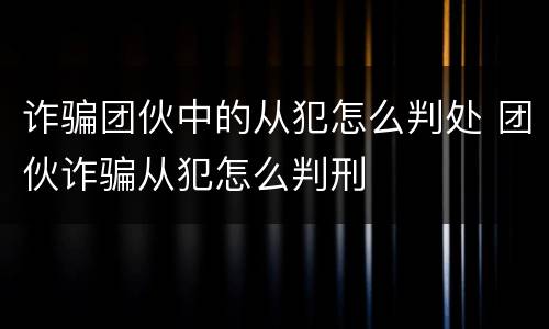 诈骗团伙中的从犯怎么判处 团伙诈骗从犯怎么判刑