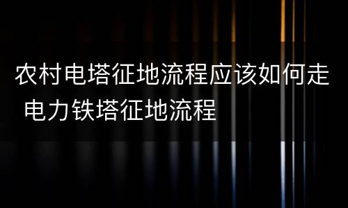 农村电塔征地流程应该如何走 电力铁塔征地流程