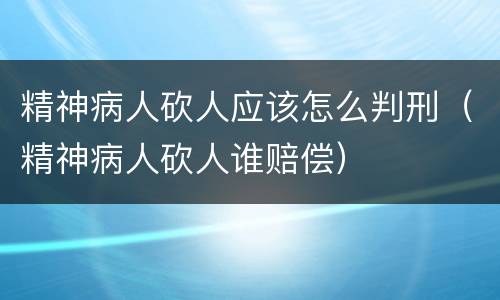 精神病人砍人应该怎么判刑（精神病人砍人谁赔偿）