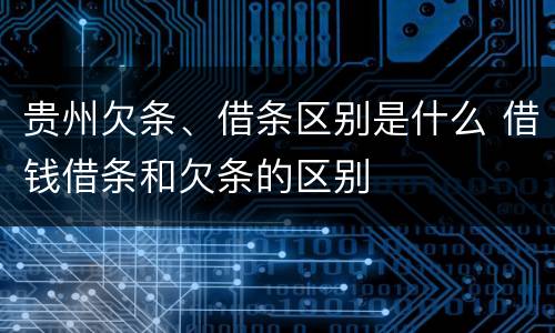 贵州欠条、借条区别是什么 借钱借条和欠条的区别