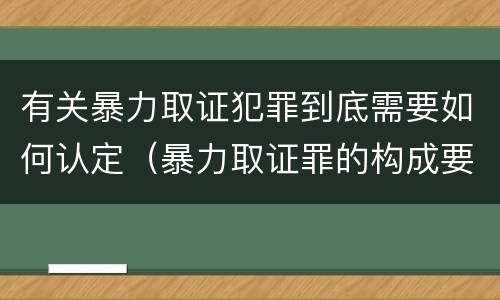 有关暴力取证犯罪到底需要如何认定（暴力取证罪的构成要件）