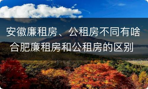 安徽廉租房、公租房不同有啥 合肥廉租房和公租房的区别