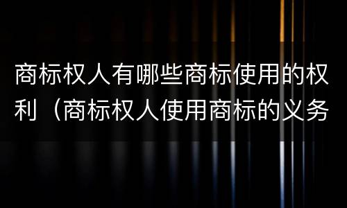 商标权人有哪些商标使用的权利（商标权人使用商标的义务）