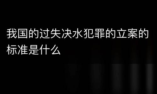 我国的过失决水犯罪的立案的标准是什么