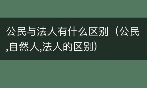 公民与法人有什么区别（公民,自然人,法人的区别）
