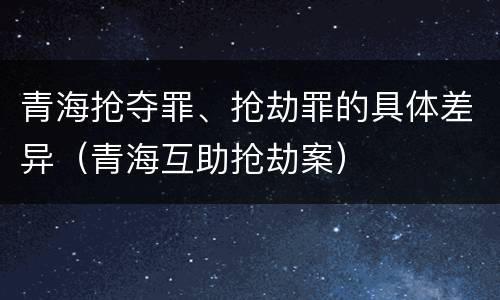 青海抢夺罪、抢劫罪的具体差异（青海互助抢劫案）