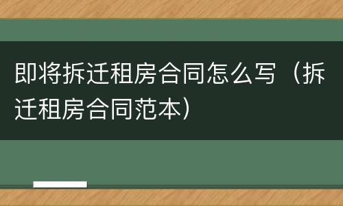 即将拆迁租房合同怎么写（拆迁租房合同范本）