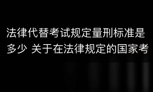 法律代替考试规定量刑标准是多少 关于在法律规定的国家考试中代替他人考试的行为