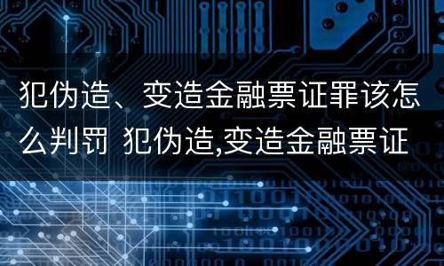 犯伪造、变造金融票证罪该怎么判罚 犯伪造,变造金融票证罪该怎么判罚呢