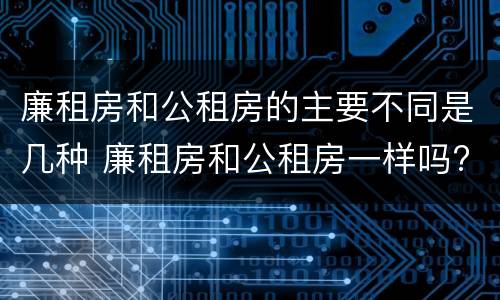 廉租房和公租房的主要不同是几种 廉租房和公租房一样吗?