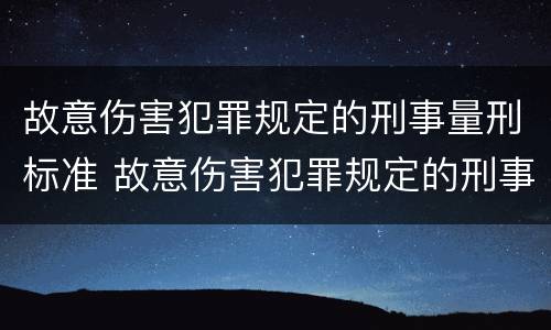 故意伤害犯罪规定的刑事量刑标准 故意伤害犯罪规定的刑事量刑标准是