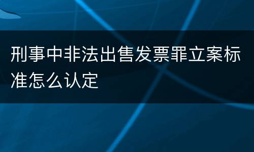 刑事中非法出售发票罪立案标准怎么认定