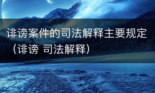 诽谤案件的司法解释主要规定（诽谤 司法解释）