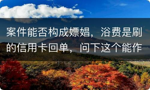 案件能否构成嫖娼，浴费是刷的信用卡回单，问下这个能作为嫖娼的证据吗