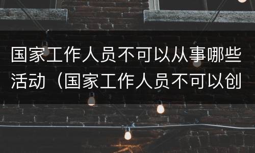 国家工作人员不可以从事哪些活动（国家工作人员不可以创业吗）