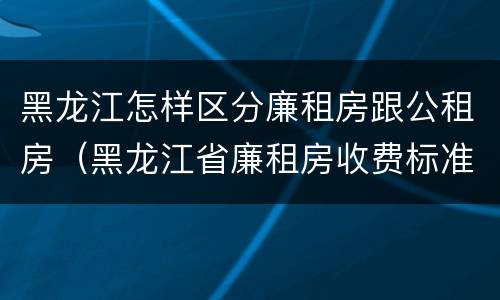 黑龙江怎样区分廉租房跟公租房（黑龙江省廉租房收费标准是多少）