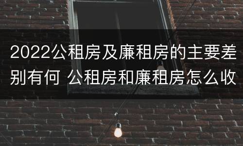2022公租房及廉租房的主要差别有何 公租房和廉租房怎么收费