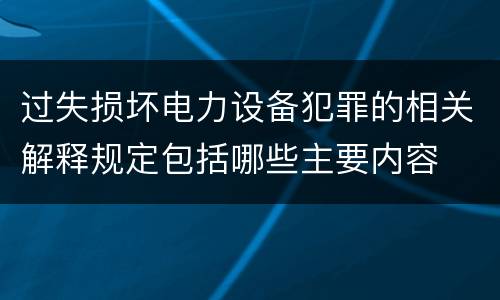 过失损坏电力设备犯罪的相关解释规定包括哪些主要内容