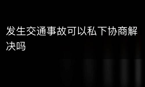 发生交通事故可以私下协商解决吗