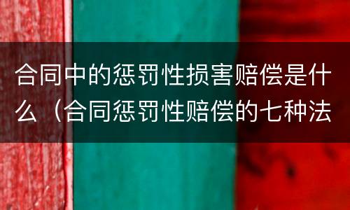 合同中的惩罚性损害赔偿是什么（合同惩罚性赔偿的七种法定情形）