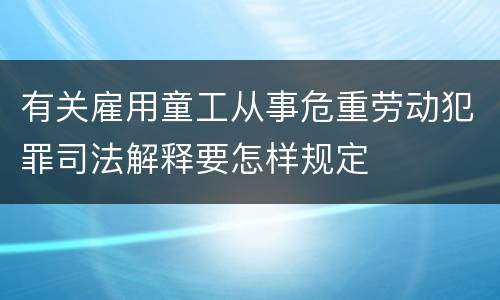 有关雇用童工从事危重劳动犯罪司法解释要怎样规定