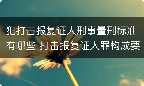犯打击报复证人刑事量刑标准有哪些 打击报复证人罪构成要件