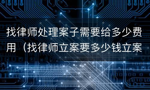找律师处理案子需要给多少费用（找律师立案要多少钱立案费）