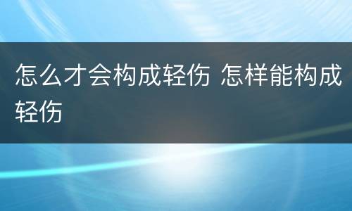 怎么才会构成轻伤 怎样能构成轻伤