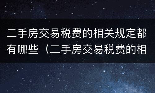 二手房交易税费的相关规定都有哪些（二手房交易税费的相关规定都有哪些内容）